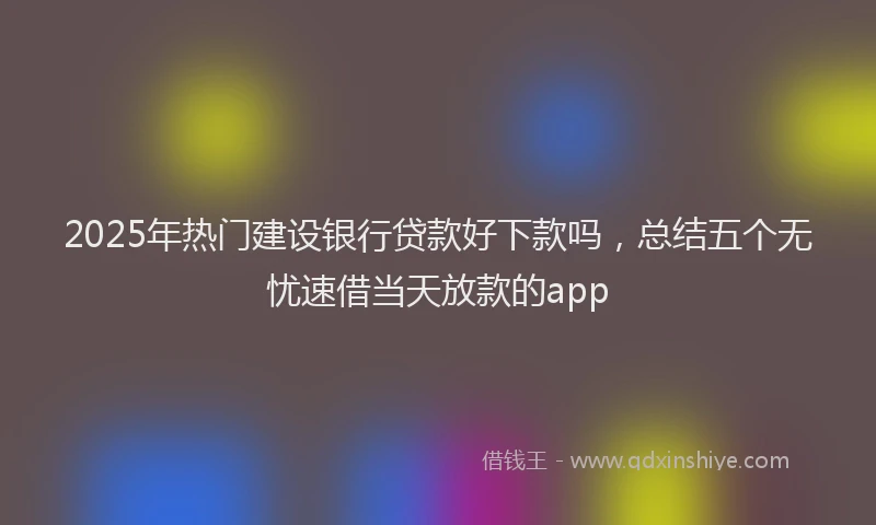2025年热门建设银行贷款好下款吗，总结五个无忧速借当天放款的app