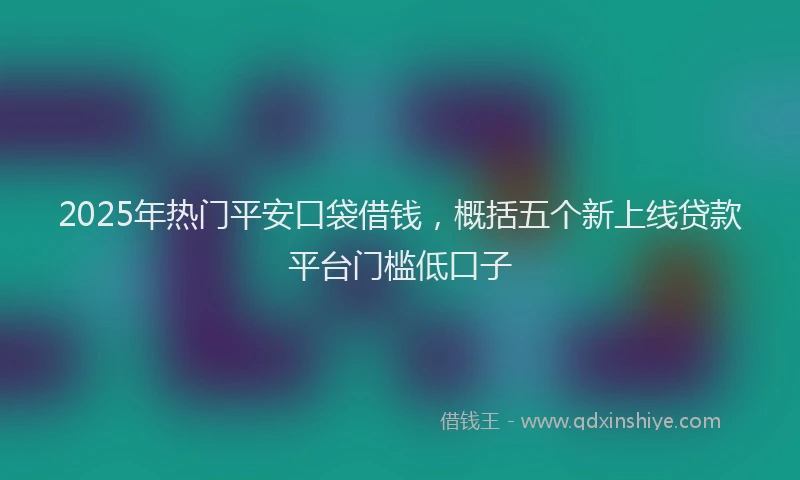 2025年热门平安口袋借钱，概括五个新上线贷款平台门槛低口子