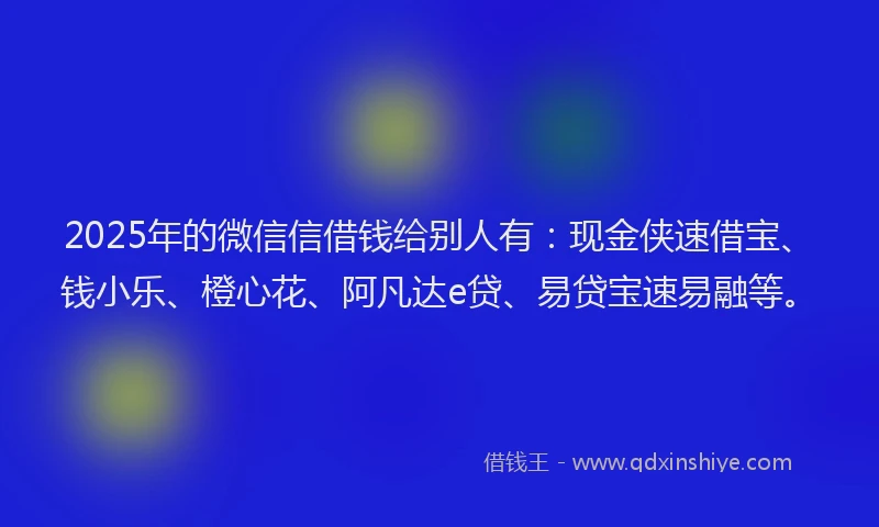 2025年的微信信借钱给别人有：现金侠速借宝、钱小乐、橙心花、阿凡达e贷、易贷宝速易融等。