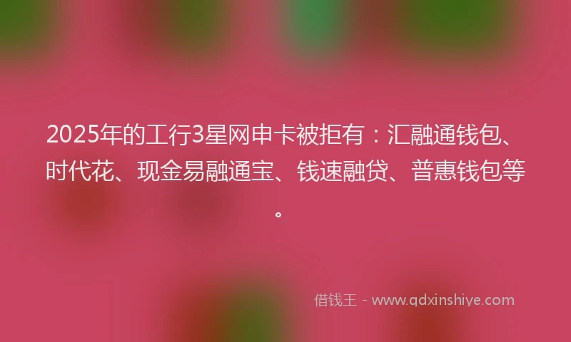 2025年的工行3星网申卡被拒有：汇融通钱包、时代花、现金易融通宝、钱速融贷、普惠钱包等。