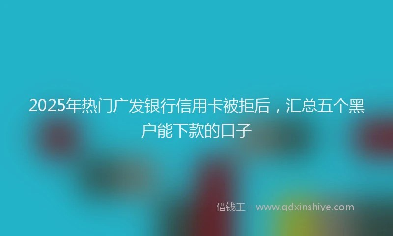 2025年热门广发银行信用卡被拒后，汇总五个黑户能下款的口子