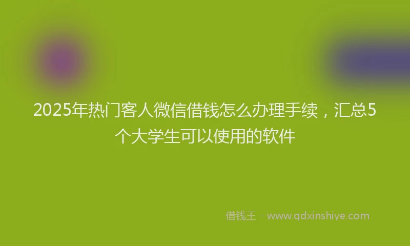 2025年热门客人微信借钱怎么办理手续，汇总5个大学生可以使用的软件