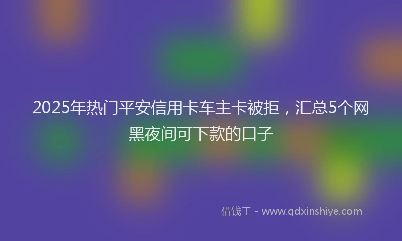 2025年热门平安信用卡车主卡被拒，汇总5个网黑夜间可下款的口子