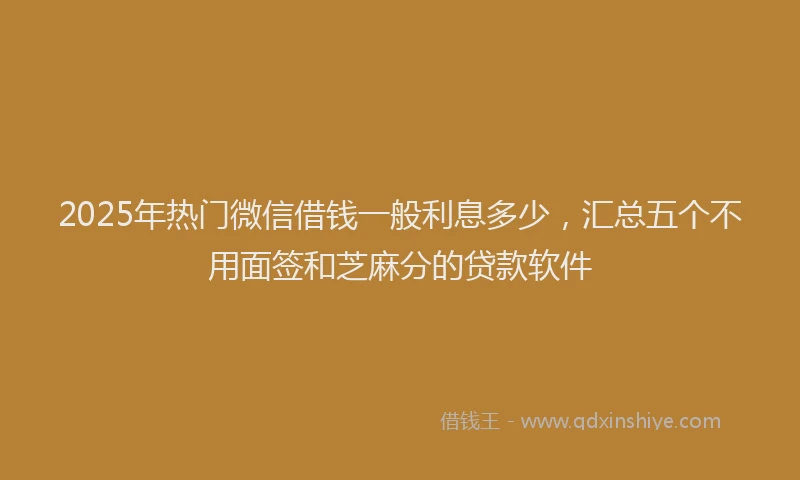 2025年热门微信借钱一般利息多少，汇总五个不用面签和芝麻分的贷款软件