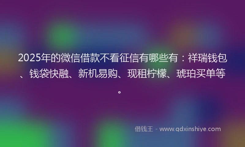 2025年的微信借款不看征信有哪些有：祥瑞钱包、钱袋快融、新机易购、现租柠檬、琥珀买单等。
