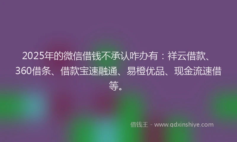 2025年的微信借钱不承认咋办有：祥云借款、360借条、借款宝速融通、易橙优品、现金流速借等。