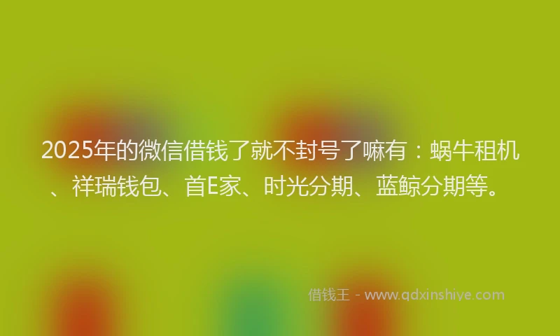 2025年的微信借钱了就不封号了嘛有：蜗牛租机、祥瑞钱包、首E家、时光分期、蓝鲸分期等。