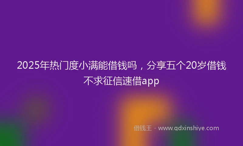 2025年热门度小满能借钱吗，分享五个20岁借钱不求征信速借app