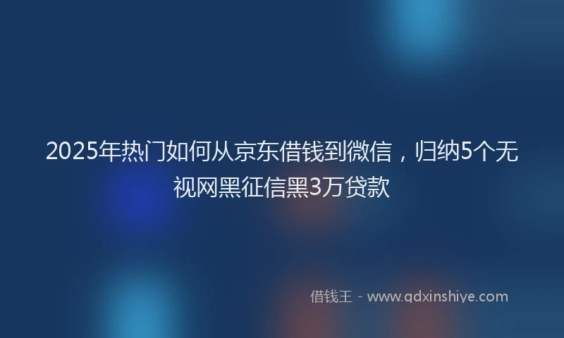 2025年热门如何从京东借钱到微信，归纳5个无视网黑征信黑3万贷款