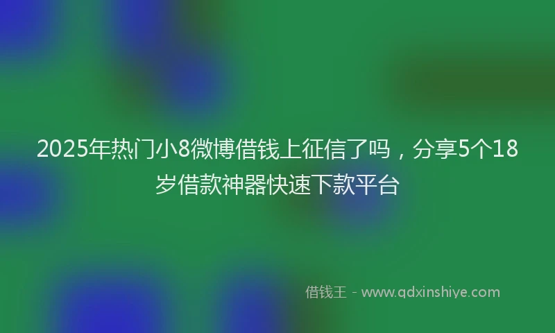 2025年热门小8微博借钱上征信了吗，分享5个18岁借款神器快速下款平台
