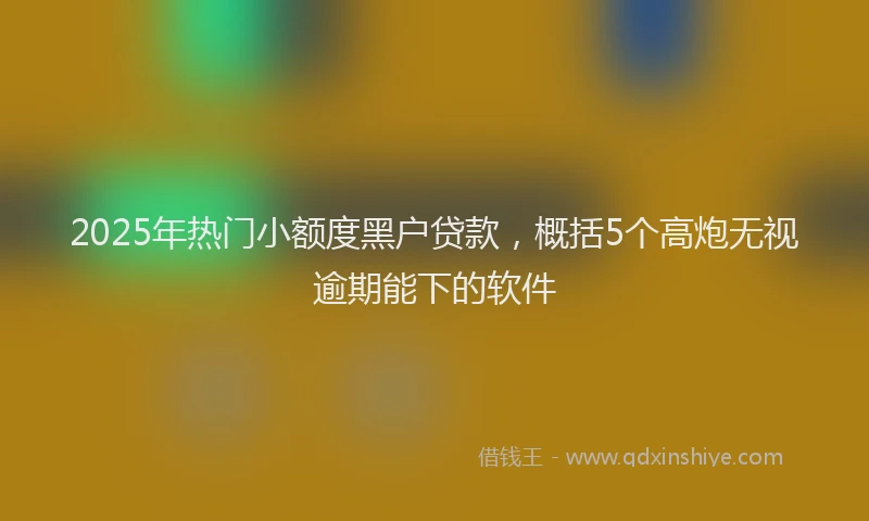 2025年热门小额度黑户贷款，概括5个高炮无视逾期能下的软件