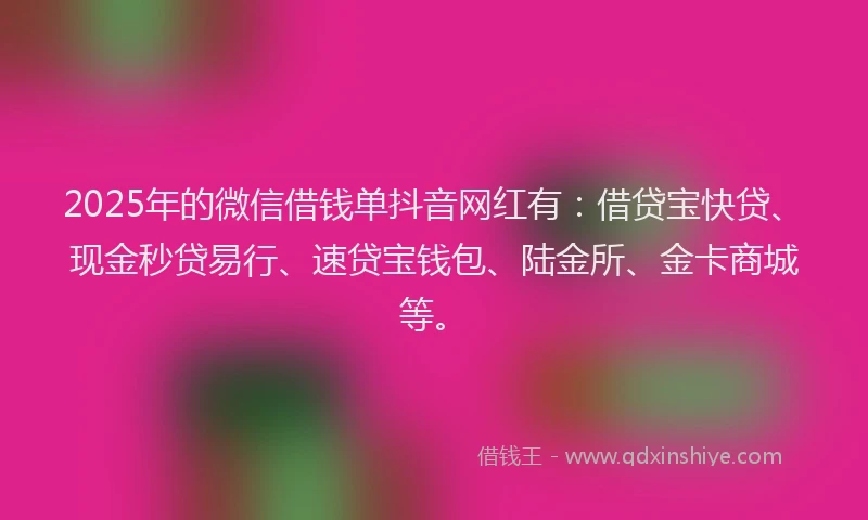 2025年的微信借钱单抖音网红有：借贷宝快贷、现金秒贷易行、速贷宝钱包、陆金所、金卡商城等。