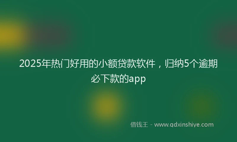 2025年热门好用的小额贷款软件，归纳5个逾期必下款的app
