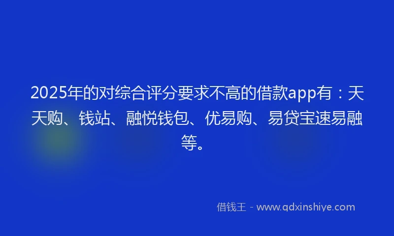 2025年的对综合评分要求不高的借款app有：天天购、钱站、融悦钱包、优易购、易贷宝速易融等。