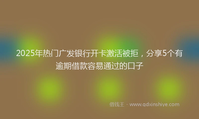 2025年热门广发银行开卡激活被拒，分享5个有逾期借款容易通过的口子