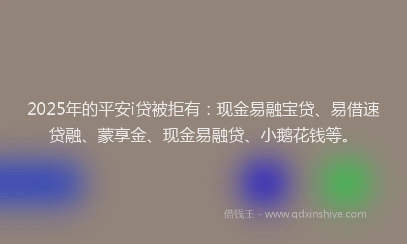 2025年的平安i贷被拒有：现金易融宝贷、易借速贷融、蒙享金、现金易融贷、小鹅花钱等。