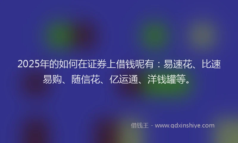 2025年的如何在证券上借钱呢有：易速花、比速易购、随信花、亿运通、洋钱罐等。