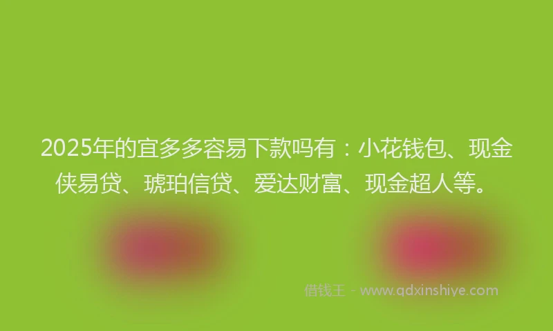 2025年的宜多多容易下款吗有:小花钱包、现金侠易贷、琥珀信贷、爱达财富、现金超人等。