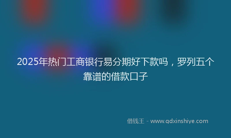 2025年热门工商银行易分期好下款吗，罗列五个靠谱的借款口子
