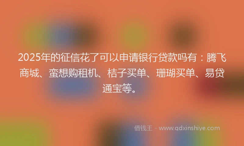 2025年的征信花了可以申请银行贷款吗有：腾飞商城、蛮想购租机、桔子买单、珊瑚买单、易贷通宝等。
