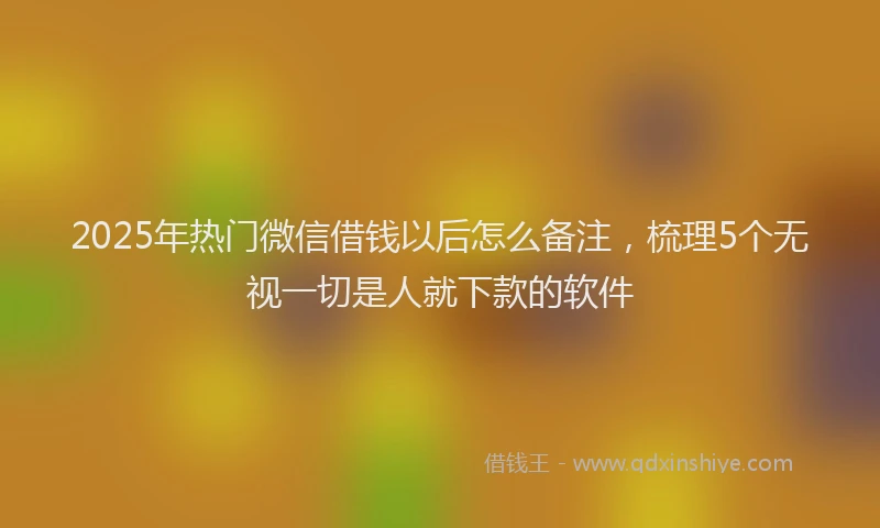 2025年热门微信借钱以后怎么备注，梳理5个无视一切是人就下款的软件