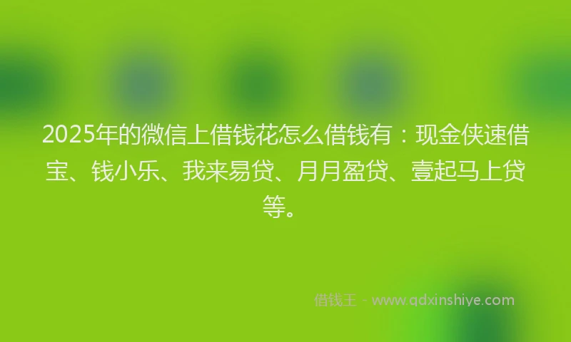 2025年的微信上借钱花怎么借钱有：现金侠速借宝、钱小乐、我来易贷、月月盈贷、壹起马上贷等。