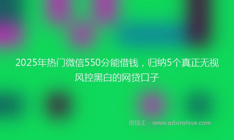 2025年热门微信550分能借钱，归纳5个真正无视风控黑白的网贷口子