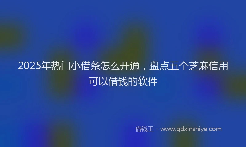 2025年热门小借条怎么开通，盘点五个芝麻信用可以借钱的软件