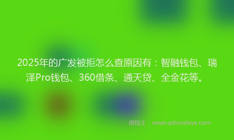 2025年的广发被拒怎么查原因有：智融钱包、瑞泽Pro钱包、360借条、通天贷、全金花等。