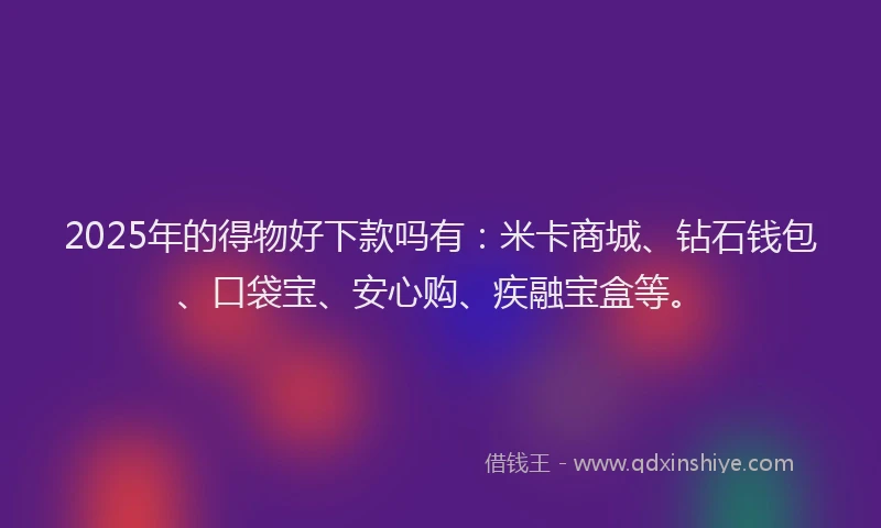 2025年的得物好下款吗有：米卡商城、钻石钱包、口袋宝、安心购、疾融宝盒等。