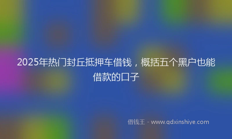 2025年热门封丘抵押车借钱，概括五个黑户也能借款的口子