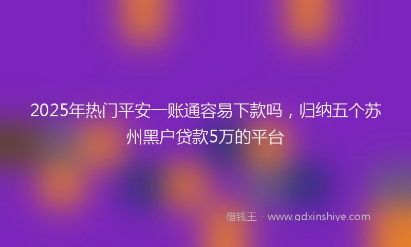 2025年热门平安一账通容易下款吗，归纳五个苏州黑户贷款5万的平台