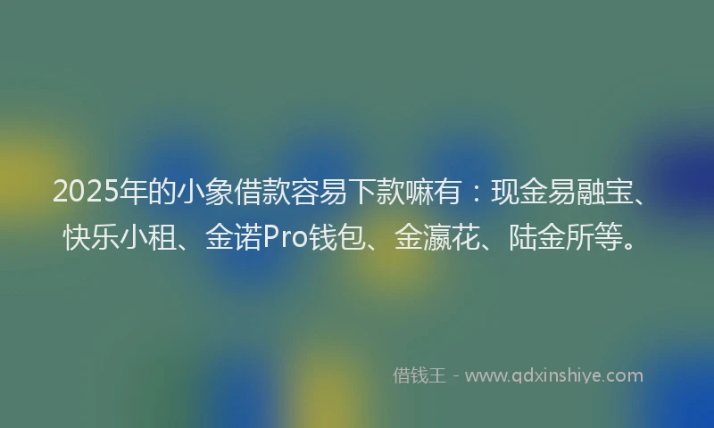 2025年的小象借款容易下款嘛有：现金易融宝、快乐小租、金诺Pro钱包、金瀛花、陆金所等。