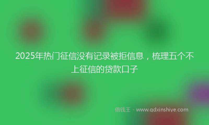 2025年热门征信没有记录被拒信息，梳理五个不上征信的贷款口子