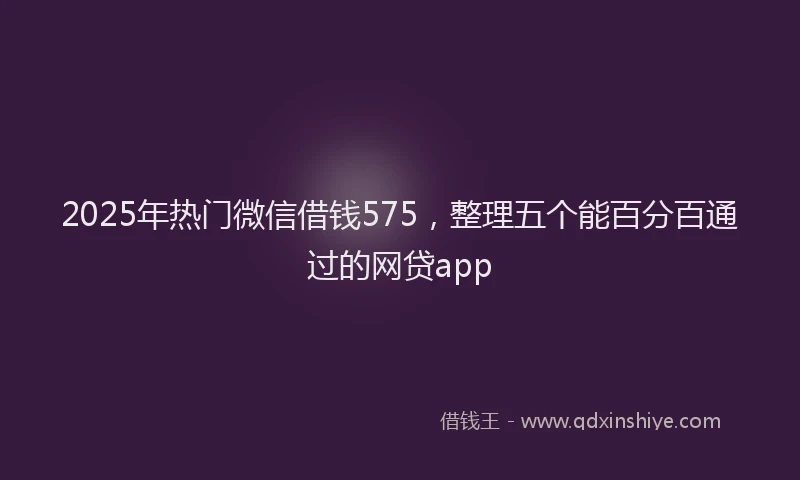 2025年热门微信借钱575，整理五个能百分百通过的网贷app
