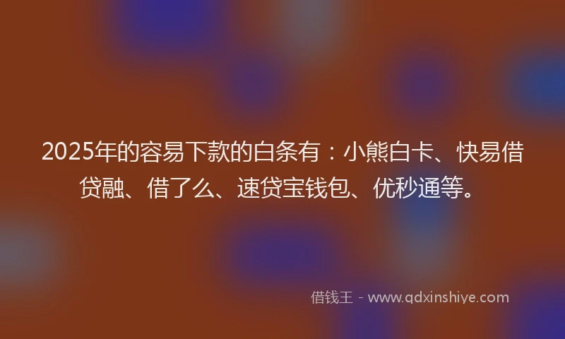 2025年的容易下款的白条有：小熊白卡、快易借贷融、借了么、速贷宝钱包、优秒通等。