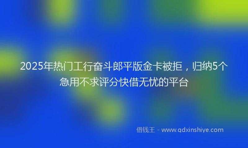 2025年热门工行奋斗郎平版金卡被拒，归纳5个急用不求评分快借无忧的平台