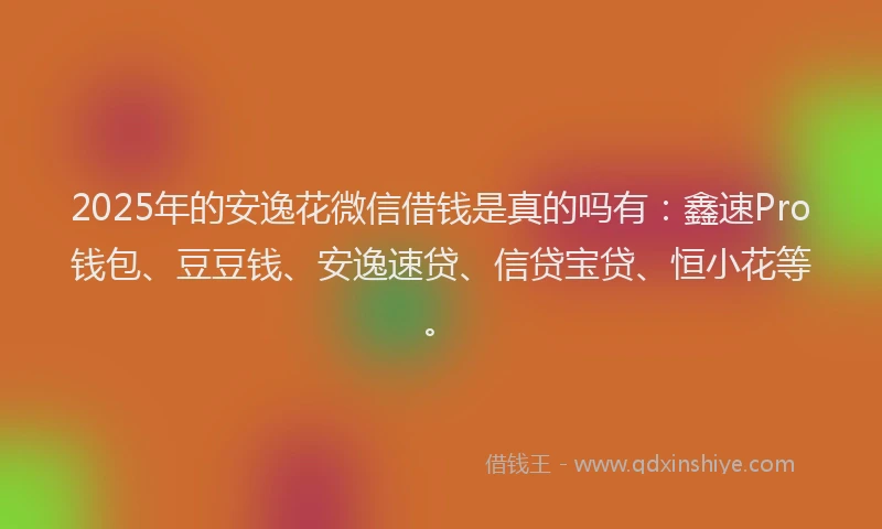 2025年的安逸花微信借钱是真的吗有：鑫速Pro钱包、豆豆钱、安逸速贷、信贷宝贷、恒小花等。
