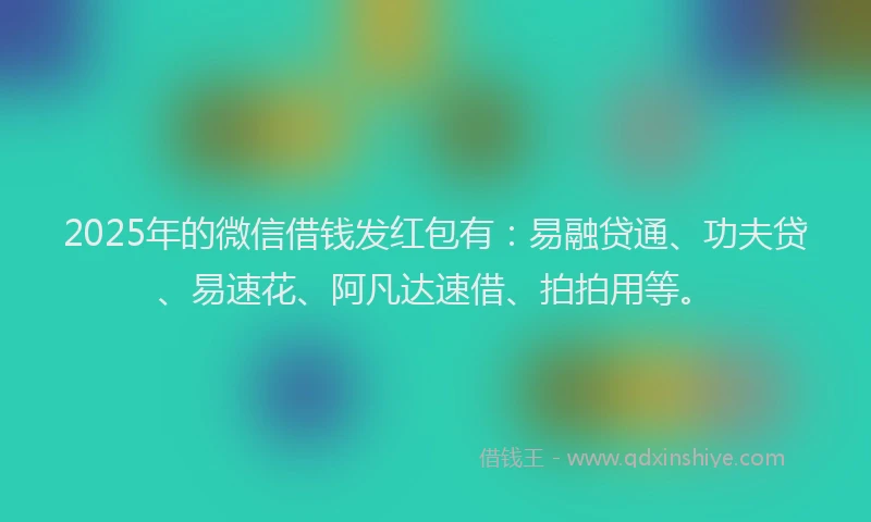 2025年的微信借钱发红包有：易融贷通、功夫贷、易速花、阿凡达速借、拍拍用等。