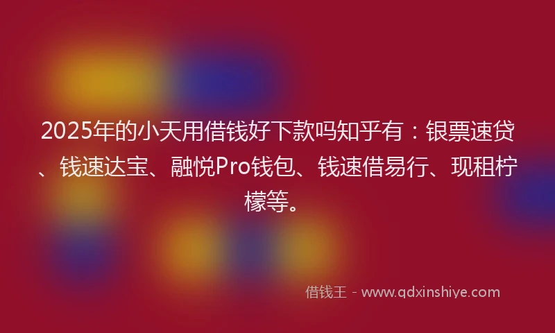 2025年的小天用借钱好下款吗知乎有：银票速贷、钱速达宝、融悦Pro钱包、钱速借易行、现租柠檬等。