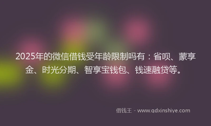 2025年的微信借钱受年龄限制吗有：省呗、蒙享金、时光分期、智享宝钱包、钱速融贷等。