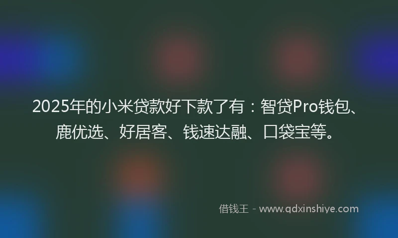 2025年的小米贷款好下款了有：智贷Pro钱包、鹿优选、好居客、钱速达融、口袋宝等。