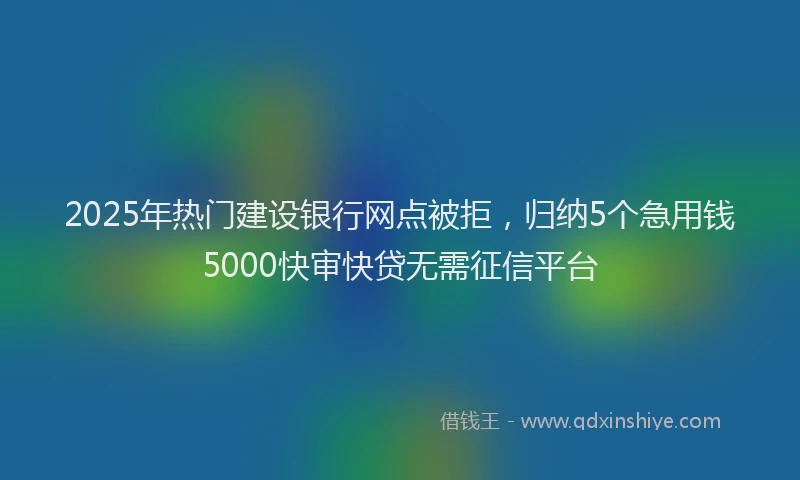 2025年热门建设银行网点被拒，归纳5个急用钱5000快审快贷无需征信平台