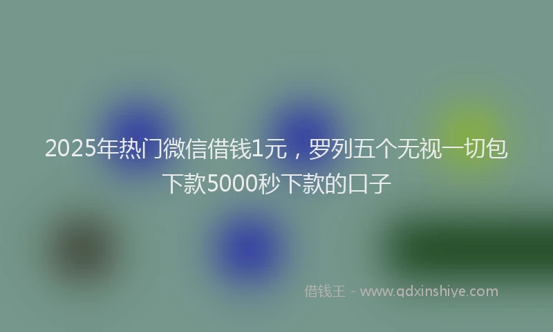 2025年热门微信借钱1元，罗列五个无视一切包下款5000秒下款的口子