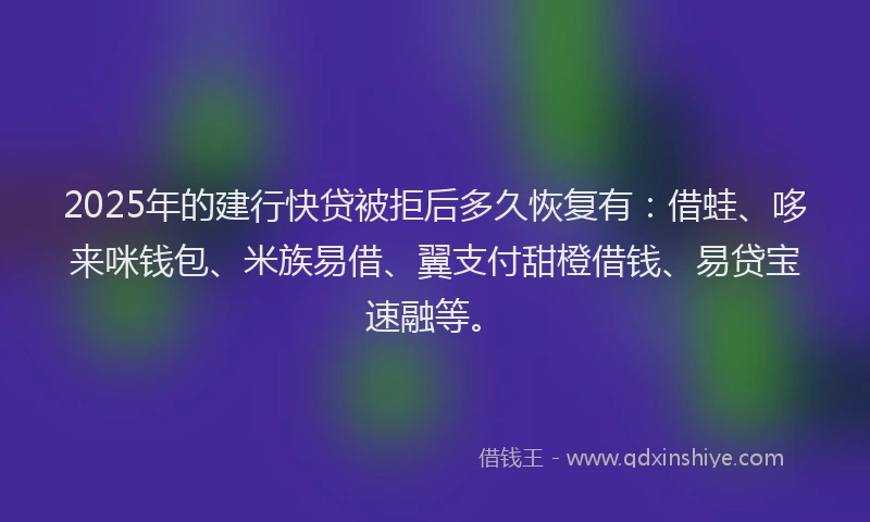 2025年的建行快贷被拒后多久恢复有：借蛙、哆来咪钱包、米族易借、翼支付甜橙借钱、易贷宝速融等。