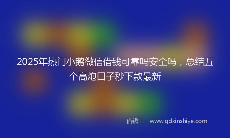 2025年热门小鹅微信借钱可靠吗安全吗，总结五个高炮口子秒下款最新