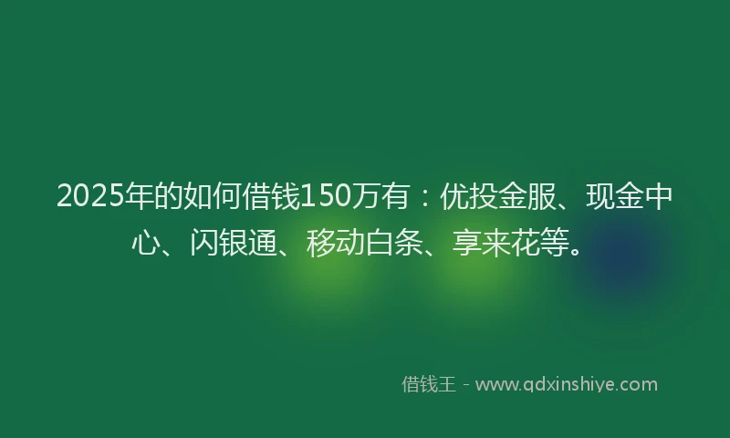 2025年的如何借钱150万有：优投金服、现金中心、闪银通、移动白条、享来花等。