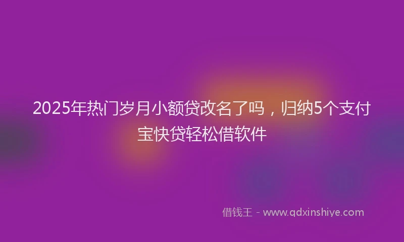 2025年热门岁月小额贷改名了吗，归纳5个支付宝快贷轻松借软件