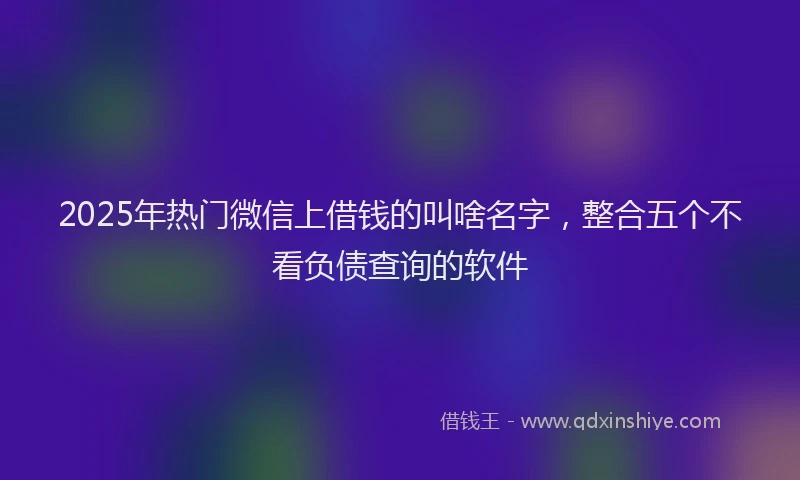 2025年热门微信上借钱的叫啥名字，整合五个不看负债查询的软件
