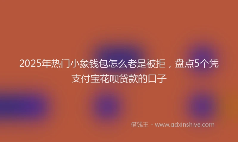 2025年热门小象钱包怎么老是被拒，盘点5个凭支付宝花呗贷款的口子